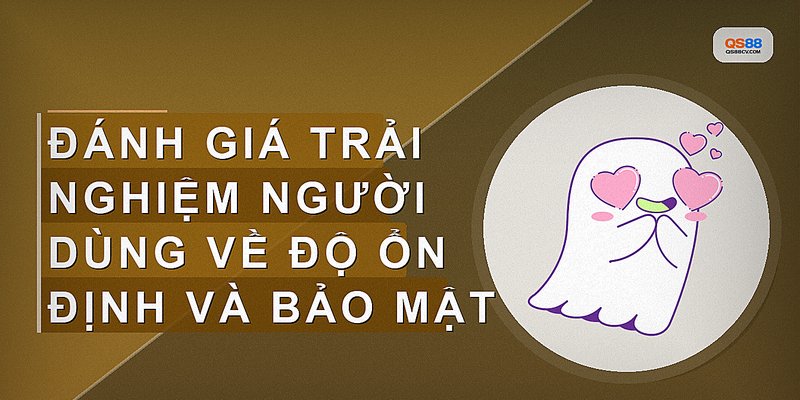 Đánh giá trải nghiệm người dùng về độ ổn định và bảo mật