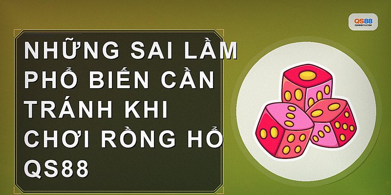 Những sai lầm phổ biến cần tránh khi chơi Rồng hổ QS88