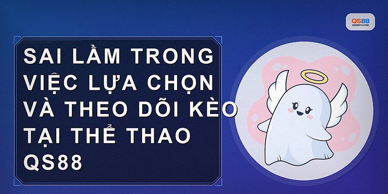 Sai lầm trong việc lựa chọn và theo dõi kèo tại Thể Thao QS88