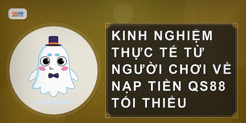 Kinh nghiệm thực tế từ người chơi về nạp tiền QS88 tối thiểu