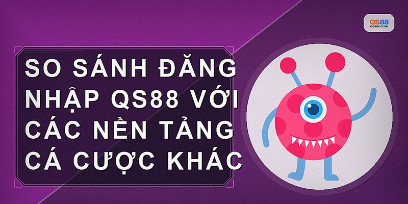 So sánh đăng nhập QS88 với các nền tảng cá cược khác